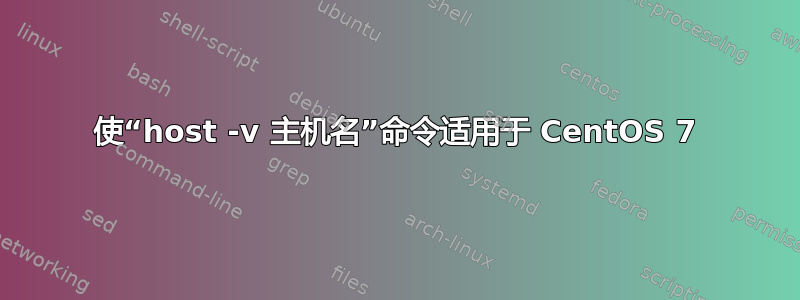 使“host -v 主机名”命令适用于 CentOS 7