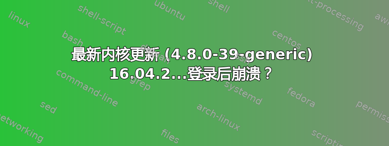 最新内核更新 (4.8.0-39-generic) 16.04.2...登录后崩溃？