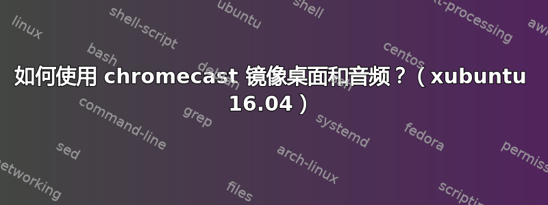 如何使用 chromecast 镜像桌面和音频？（xubuntu 16.04）