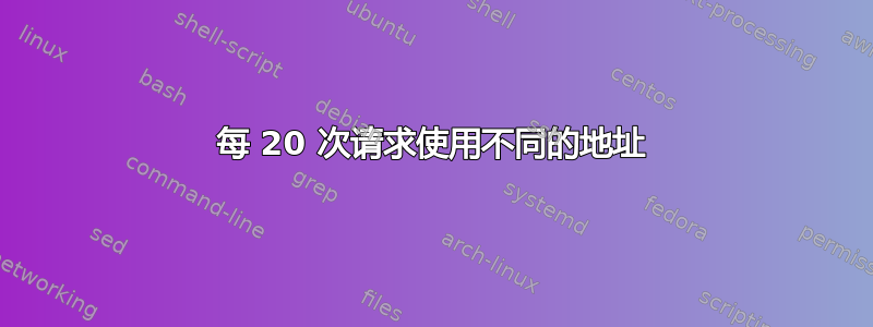 每 20 次请求使用不同的地址