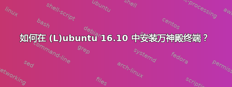 如何在 (L)ubuntu 16.10 中安装万神殿终端？