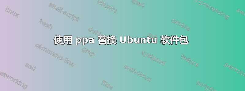 使用 ppa 替换 Ubuntu 软件包