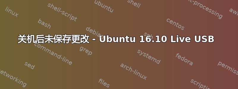 关机后未保存更改 - Ubuntu 16.10 Live USB 