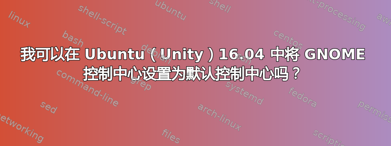 我可以在 Ubuntu（Unity）16.04 中将 GNOME 控制中心设置为默认控制中心吗？