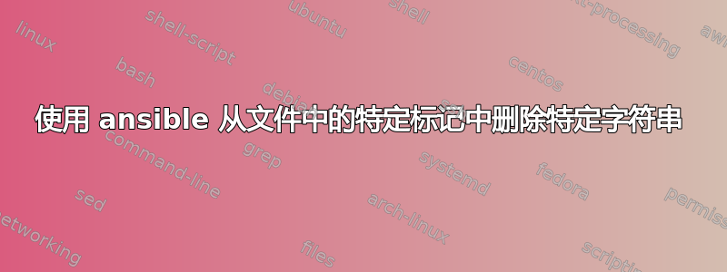 使用 ansible 从文件中的特定标记中删除特定字符串