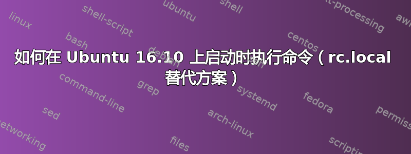 如何在 Ubuntu 16.10 上启动时执行命令（rc.local 替代方案）