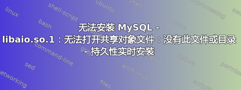 无法安装 MySQL - libaio.so.1：无法打开共享对象文件：没有此文件或目录 - 持久性实时安装