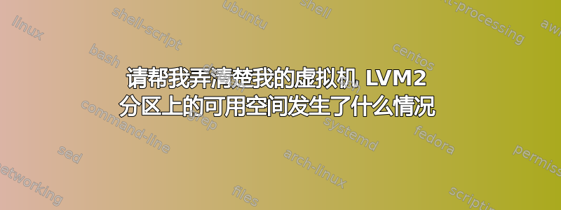 请帮我弄清楚我的虚拟机 LVM2 分区上的可用空间发生了什么情况