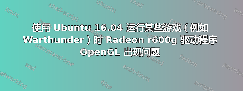 使用 Ubuntu 16.04 运行某些游戏（例如 Warthunder）时 Radeon r600g 驱动程序 OpenGL 出现问题