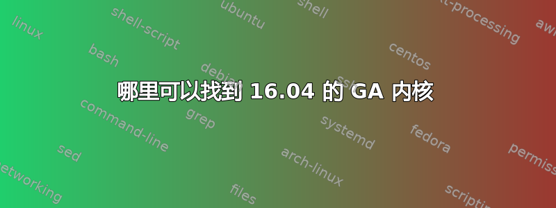 哪里可以找到 16.04 的 GA 内核