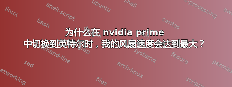 为什么在 nvidia prime 中切换到英特尔时，我的风扇速度会达到最大？