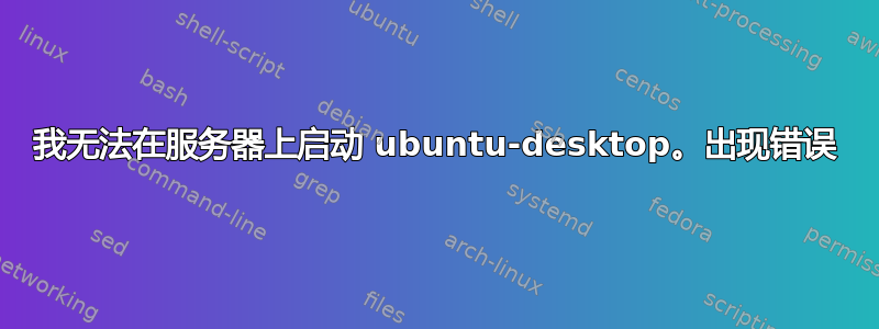 我无法在服务器上启动 ubuntu-desktop。出现错误