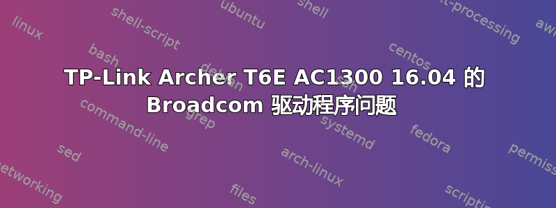 TP-Link Archer T6E AC1300 16.04 的 Broadcom 驱动程序问题 