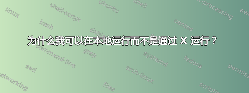 为什么我可以在本地运行而不是通过 X 运行？