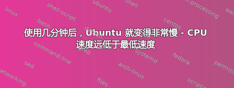 使用几分钟后，Ubuntu 就变得非常慢 - CPU 速度远低于最低速度