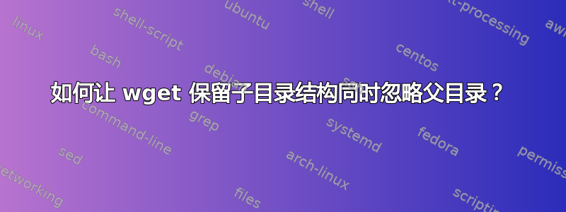 如何让 wget 保留子目录结构同时忽略父目录？