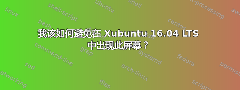 我该如何避免在 Xubuntu 16.04 LTS 中出现此屏幕？