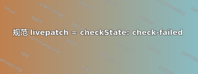 规范 livepatch = checkState: check-failed