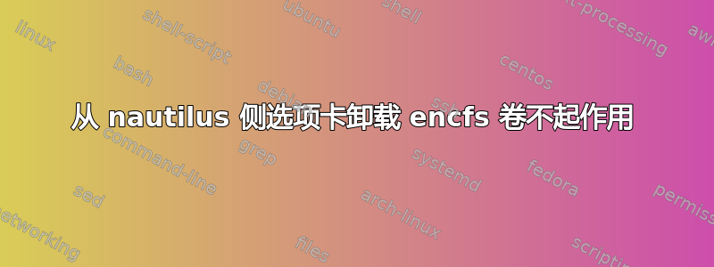 从 nautilus 侧选项卡卸载 encfs 卷不起作用