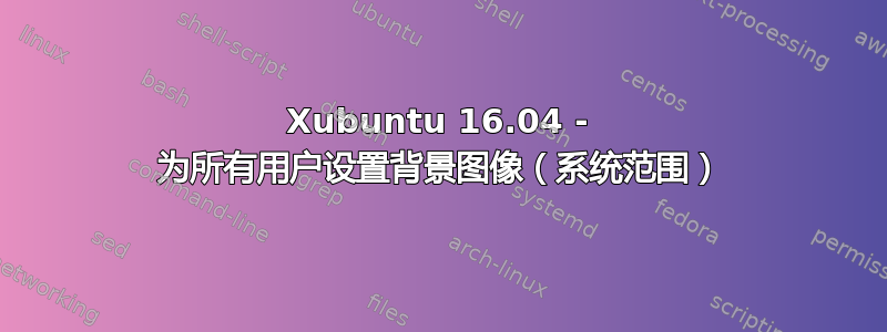 Xubuntu 16.04 - 为所有用户设置背景图像（系统范围）