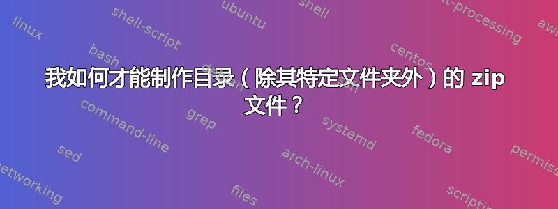 我如何才能制作目录（除其特定文件夹外）的 zip 文件？