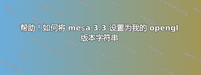 帮助！如何将 mesa 3.3 设置为我的 opengl 版本字符串