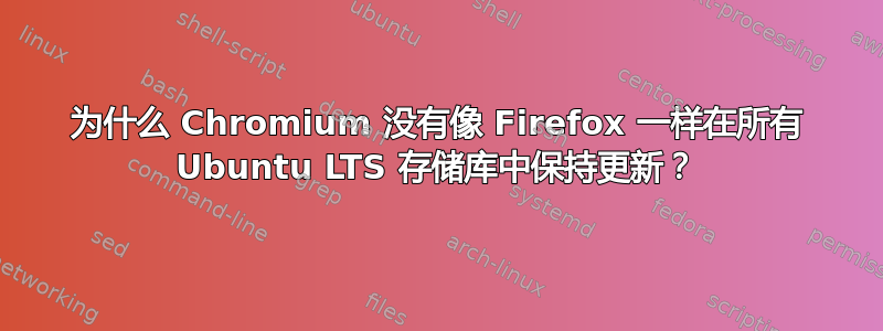 为什么 Chromium 没有像 Firefox 一样在所有 Ubuntu LTS 存储库中保持更新？