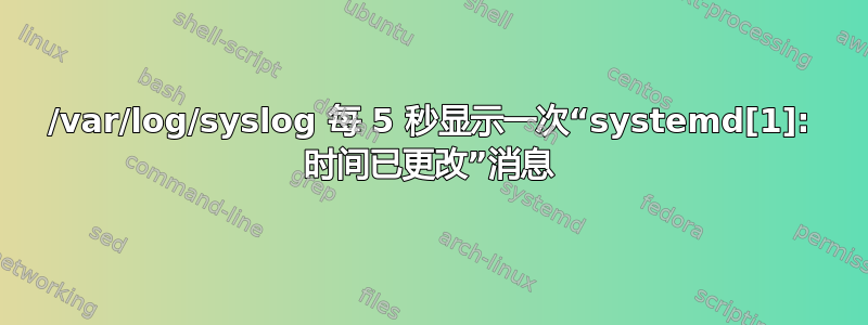 /var/log/syslog 每 5 秒显示一次“systemd[1]: 时间已更改”消息