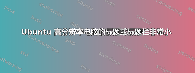 Ubuntu 高分辨率电脑的标题或标题栏非常小