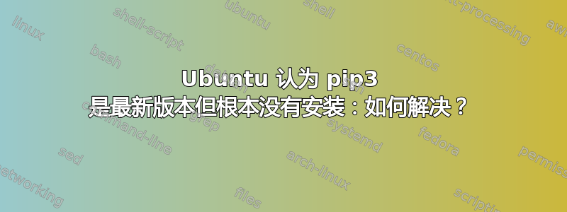 Ubuntu 认为 pip3 是最新版本但根本没有安装：如何解决？