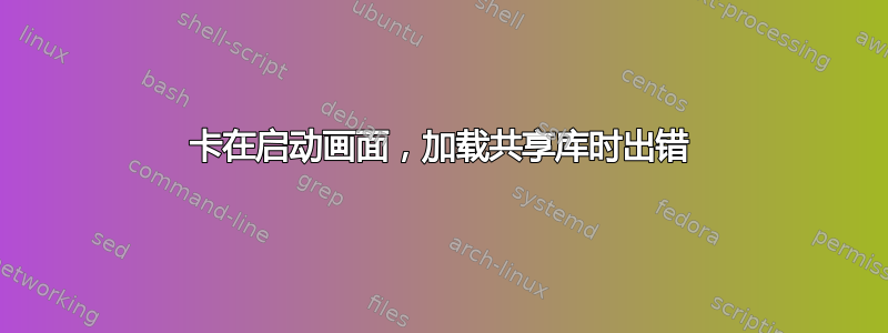 卡在启动画面，加载共享库时出错