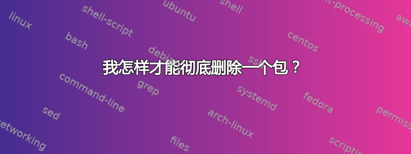 我怎样才能彻底删除一个包？