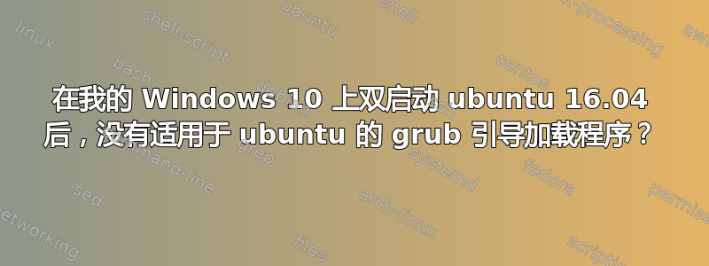 在我的 Windows 10 上双启动 ubuntu 16.04 后，没有适用于 ubuntu 的 grub 引导加载程序？