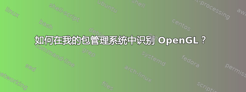 如何在我的包管理系统中识别 OpenGL？