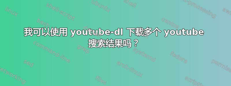 我可以使用 youtube-dl 下载多个 youtube 搜索结果吗？