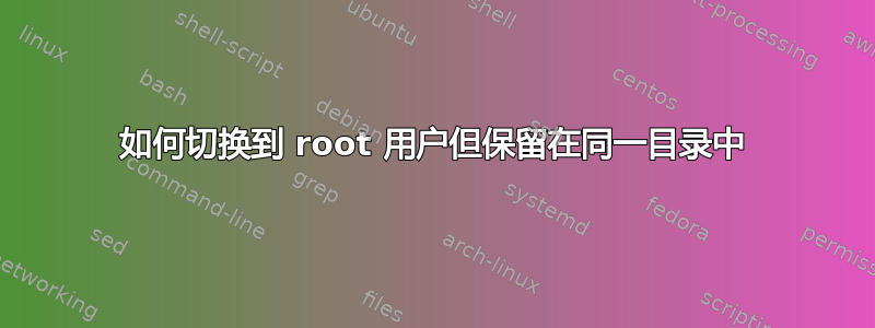 如何切换到 root 用户但保留在同一目录中