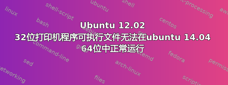 Ubuntu 12.02 32位打印机程序可执行文件无法在ubuntu 14.04 64位中正常运行