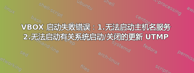 VBOX 启动失败错误：1.无法启动主机名服务 2.无法启动有关系统启动/关闭的更新 UTMP