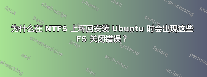 为什么在 NTFS 上环回安装 Ubuntu 时会出现这些 FS 关闭错误？