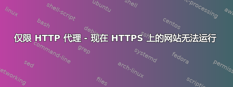 仅限 HTTP 代理 - 现在 HTTPS 上的网站无法运行