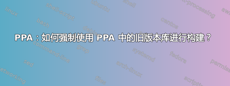 PPA：如何强制使用 PPA 中的旧版本库进行构建？