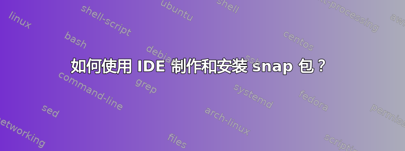 如何使用 IDE 制作和安装 snap 包？