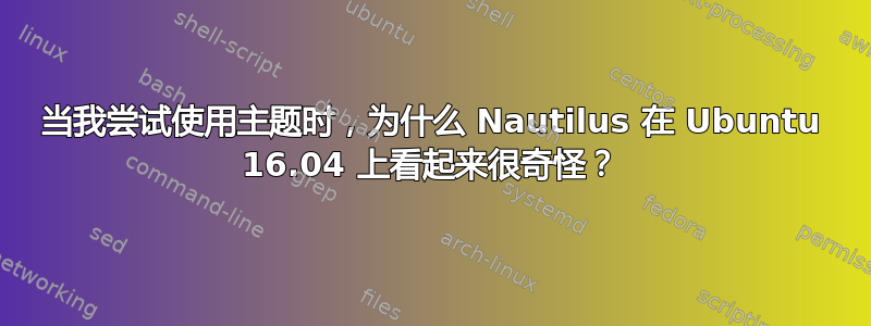 当我尝试使用主题时，为什么 Nautilus 在 Ubuntu 16.04 上看起来很奇怪？