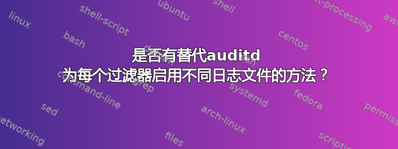 是否有替代auditd 为每个过滤器启用不同日志文件的方法？