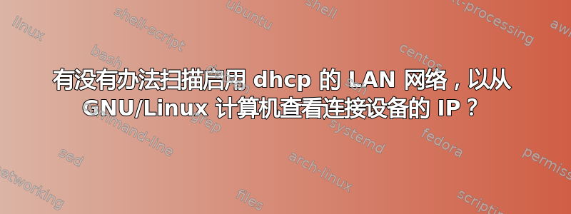 有没有办法扫描启用 dhcp 的 LAN 网络，以从 GNU/Linux 计算机查看连接设备的 IP？