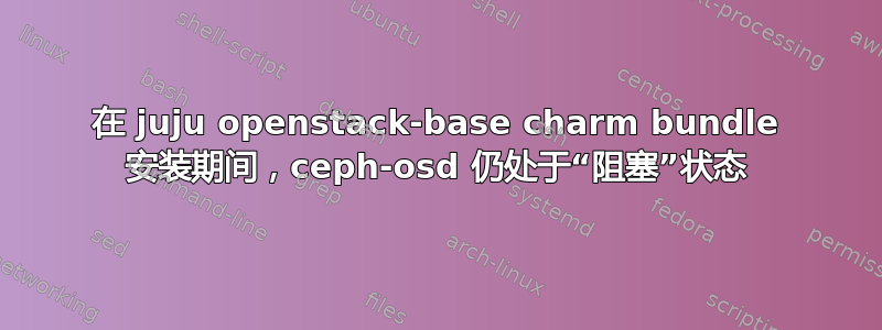 在 juju openstack-base charm bundle 安装期间，ceph-osd 仍处于“阻塞”状态