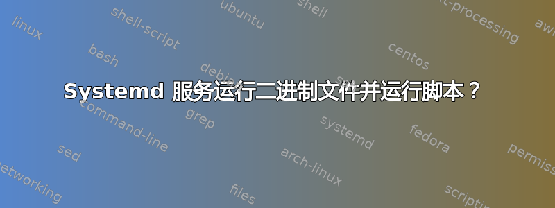 Systemd 服务运行二进制文件并运行脚本？