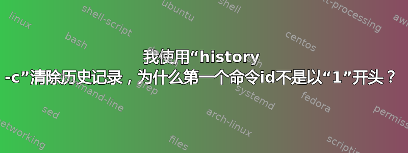 我使用“history -c”清除历史记录，为什么第一个命令id不是以“1”开头？