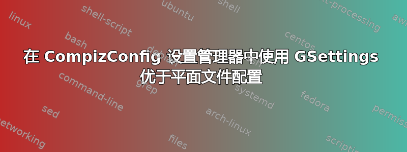 在 CompizConfig 设置管理器中使用 GSettings 优于平面文件配置