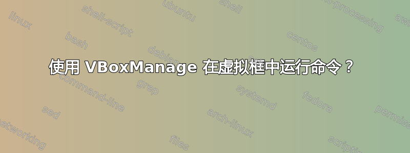 使用 VBoxManage 在虚拟框中运行命令？